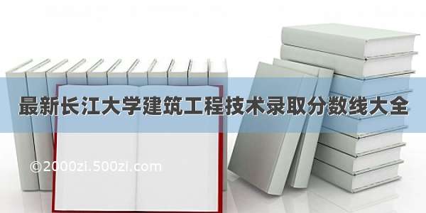 最新长江大学建筑工程技术录取分数线大全