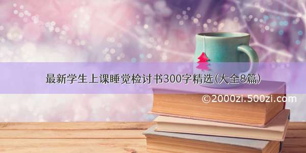 最新学生上课睡觉检讨书300字精选(大全8篇)