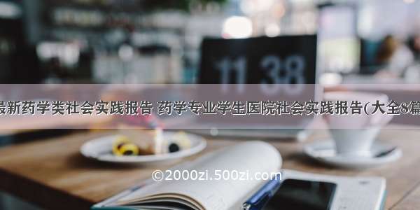 最新药学类社会实践报告 药学专业学生医院社会实践报告(大全8篇)