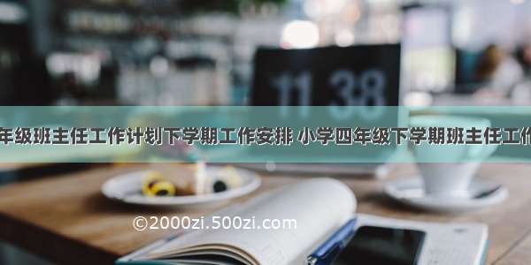 最新小学四年级班主任工作计划下学期工作安排 小学四年级下学期班主任工作计划(大全1