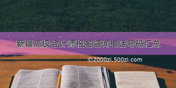 新疆高级会计师报名咨询电话号码汇总