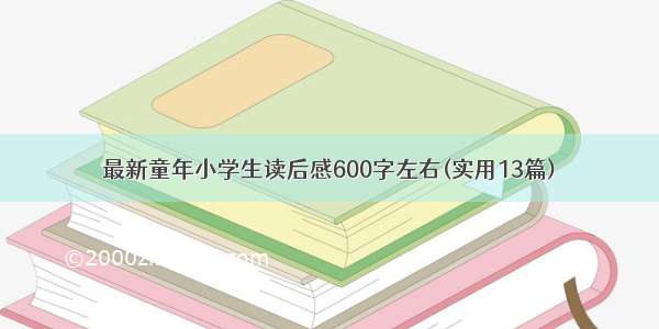 最新童年小学生读后感600字左右(实用13篇)