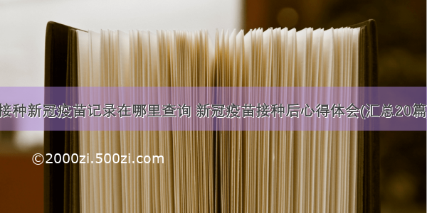 接种新冠疫苗记录在哪里查询 新冠疫苗接种后心得体会(汇总20篇)