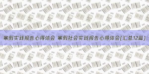 寒假实践报告心得体会 寒假社会实践报告心得体会(汇总12篇)