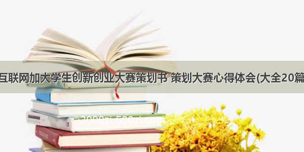 互联网加大学生创新创业大赛策划书 策划大赛心得体会(大全20篇)