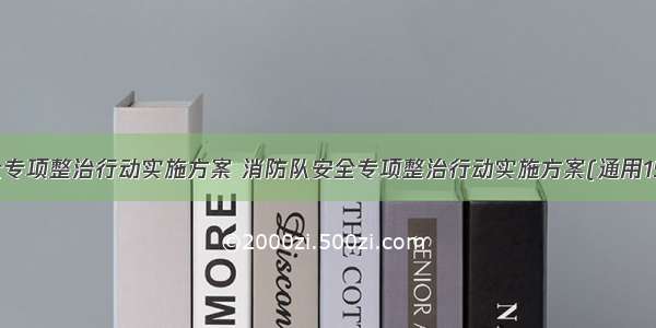 安全专项整治行动实施方案 消防队安全专项整治行动实施方案(通用15篇)