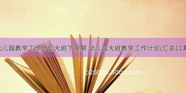 幼儿园教学工作计划大班下学期 幼儿园大班教学工作计划(汇总11篇)