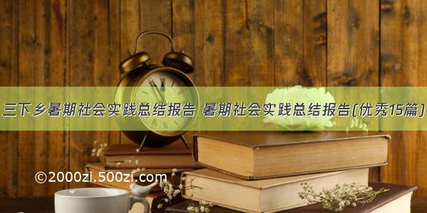 三下乡暑期社会实践总结报告 暑期社会实践总结报告(优秀15篇)