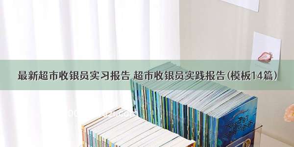 最新超市收银员实习报告 超市收银员实践报告(模板14篇)