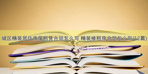 城区精装居住房屋租赁合同怎么写 精装修租房合同怎么写(12篇)