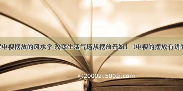 了解电视摆放的风水学 改变生活气场从摆放开始！ (电视的摆放有讲究吗)