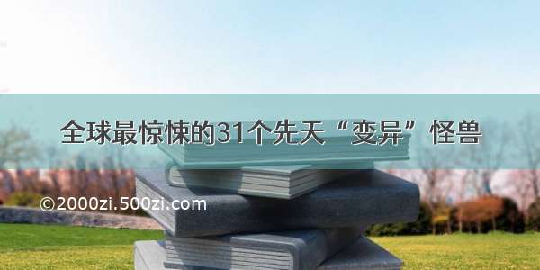 全球最惊悚的31个先天“变异”怪兽