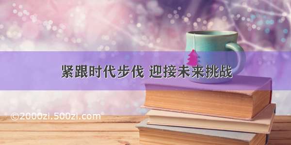 紧跟时代步伐 迎接未来挑战