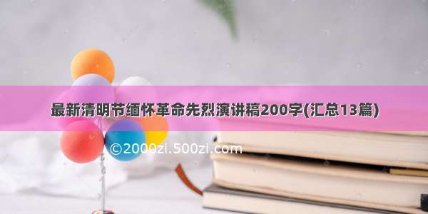 最新清明节缅怀革命先烈演讲稿200字(汇总13篇)