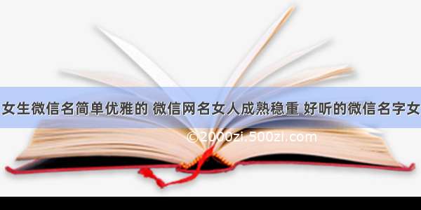 女生微信名简单优雅的 微信网名女人成熟稳重 好听的微信名字女