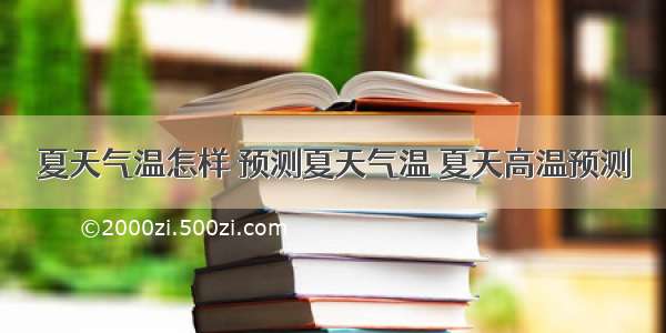 夏天气温怎样 预测夏天气温 夏天高温预测