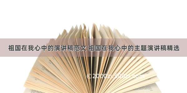 祖国在我心中的演讲稿范文 祖国在我心中的主题演讲稿精选