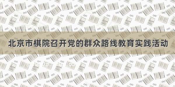 北京市棋院召开党的群众路线教育实践活动