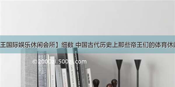 【帝王国际娱乐休闲会所】细数 中国古代历史上那些帝王们的体育休闲爱好