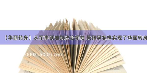 【华丽转身】从军事领袖到政治领袖 吴佩孚怎样实现了华丽转身