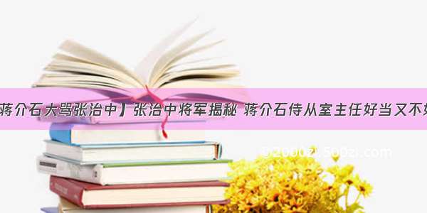 【蒋介石大骂张治中】张治中将军揭秘 蒋介石侍从室主任好当又不好当