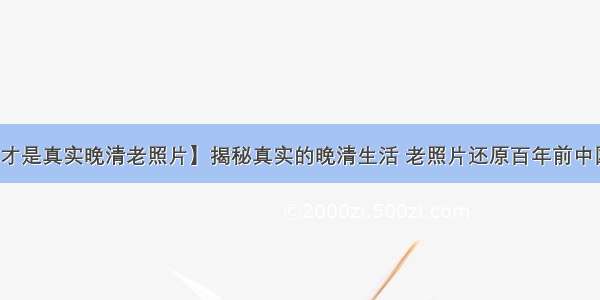 【这才是真实晚清老照片】揭秘真实的晚清生活 老照片还原百年前中国社会