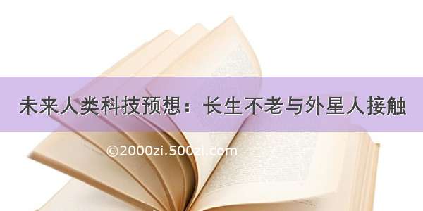 未来人类科技预想：长生不老与外星人接触