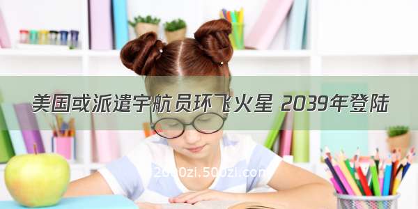 美国或派遣宇航员环飞火星 2039年登陆