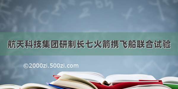 航天科技集团研制长七火箭携飞船联合试验