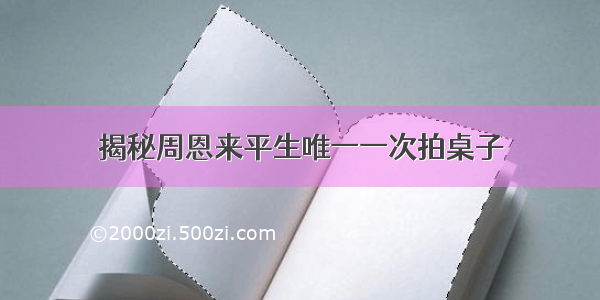 揭秘周恩来平生唯一一次拍桌子