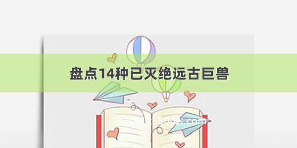 盘点14种已灭绝远古巨兽