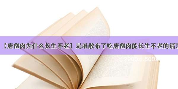 【唐僧肉为什么长生不老】是谁散布了吃唐僧肉能长生不老的谎言