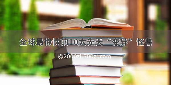 全球最惊悚的10大先天“变异”怪兽