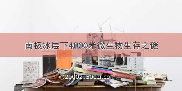 南极冰层下4000米微生物生存之谜