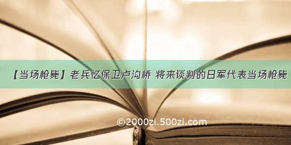 【当场枪毙】老兵忆保卫卢沟桥 将来谈判的日军代表当场枪毙