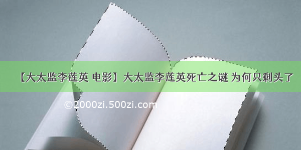 【大太监李莲英 电影】大太监李莲英死亡之谜 为何只剩头了