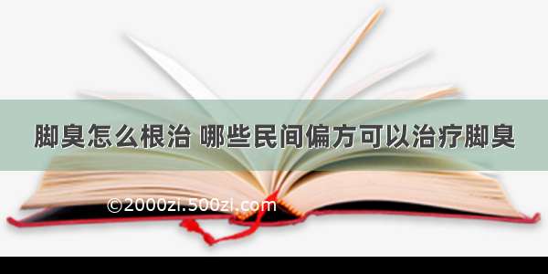 脚臭怎么根治 哪些民间偏方可以治疗脚臭