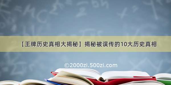 【王牌历史真相大揭秘】揭秘被误传的10大历史真相