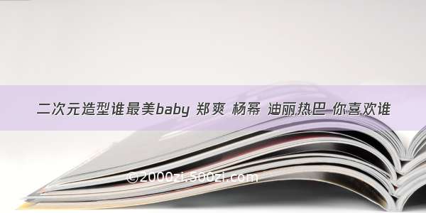 二次元造型谁最美baby 郑爽 杨幂 迪丽热巴 你喜欢谁