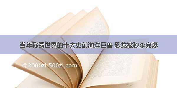 当年称霸世界的十大史前海洋巨兽 恐龙被秒杀完爆