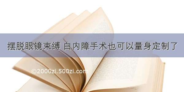 摆脱眼镜束缚 白内障手术也可以量身定制了