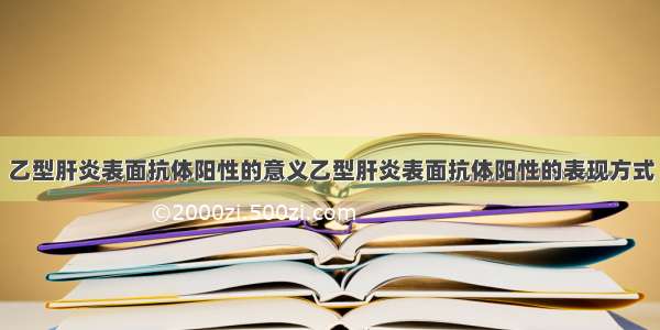 乙型肝炎表面抗体阳性的意义乙型肝炎表面抗体阳性的表现方式