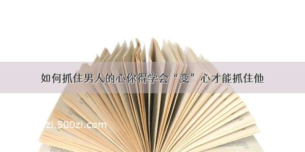 如何抓住男人的心你得学会“变”心才能抓住他