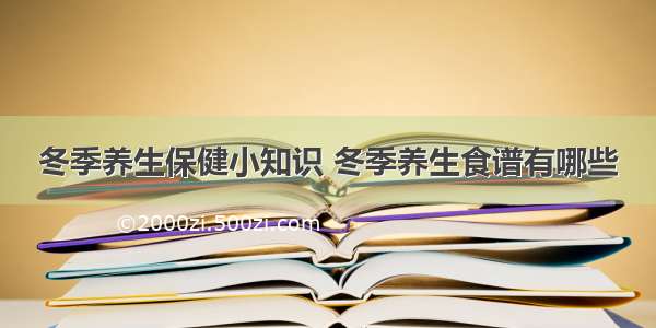 冬季养生保健小知识 冬季养生食谱有哪些