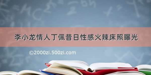 李小龙情人丁佩昔日性感火辣床照曝光