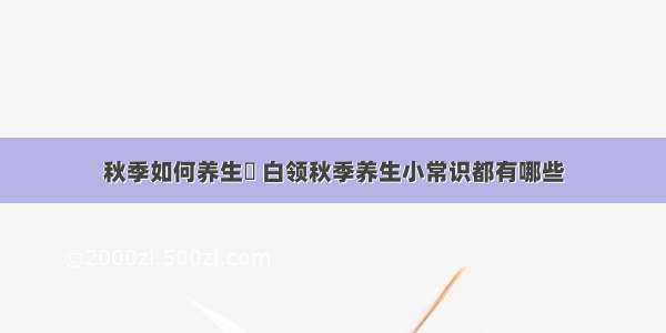 秋季如何养生	 白领秋季养生小常识都有哪些