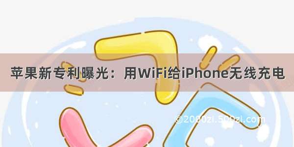 苹果新专利曝光：用WiFi给iPhone无线充电