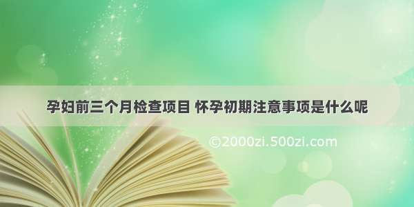 孕妇前三个月检查项目 怀孕初期注意事项是什么呢