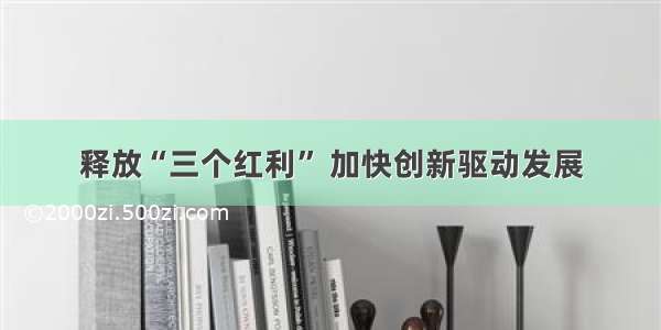 释放“三个红利” 加快创新驱动发展