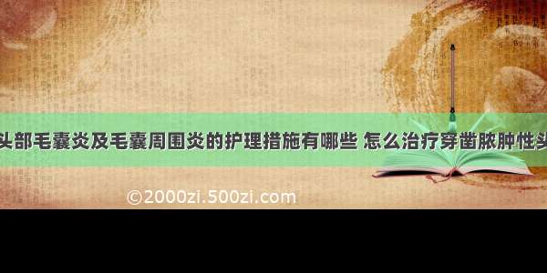 穿凿脓肿性头部毛囊炎及毛囊周围炎的护理措施有哪些 怎么治疗穿凿脓肿性头部毛囊炎及